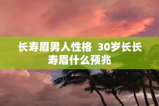 长寿眉男人性格  30岁长长寿眉什么预兆