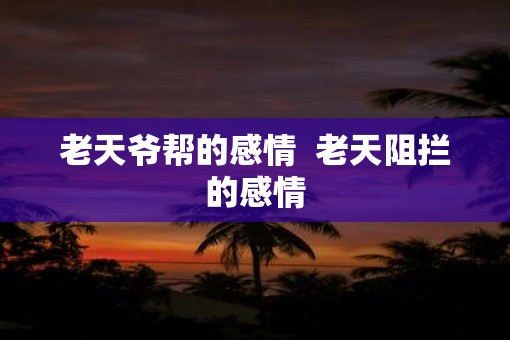老天爷帮的感情  老天阻拦的感情