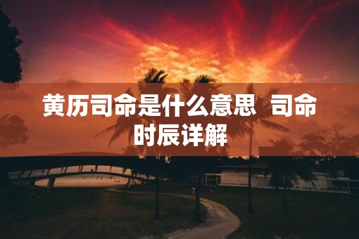 黄历司命是什么意思  司命时辰详解