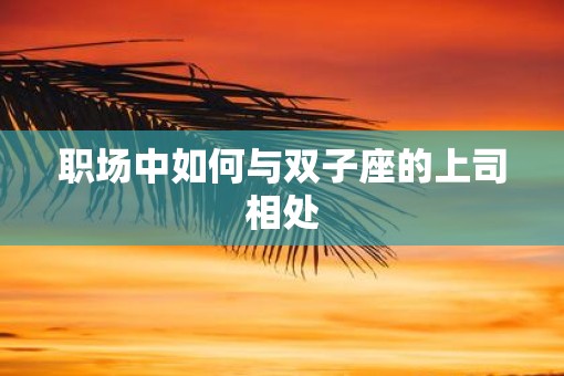 职场中如何与双子座的上司相处 职场中如何与双子座的上司相处