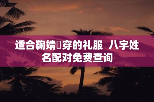 适合鞠婧祎穿的礼服  八字姓名配对免费查询