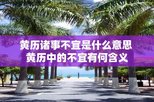 黄历诸事不宜是什么意思 黄历中的不宜有何含义