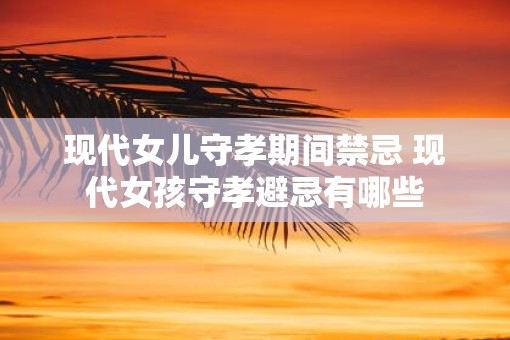 现代女儿守孝期间禁忌 现代女孩守孝避忌有哪些
