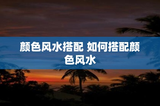 颜色风水搭配 如何搭配颜色风水