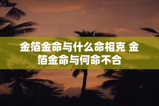 金箔金命与什么命相克 金箔金命与何命不合