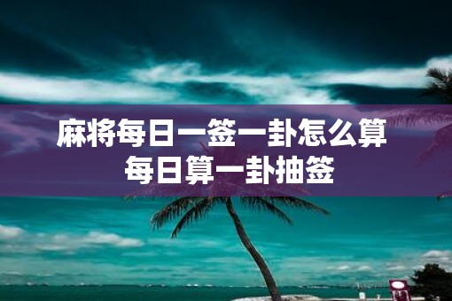 麻将每日一签一卦怎么算  每日算一卦抽签