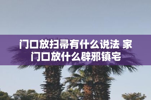 门口放扫帚有什么说法 家门口放什么辟邪镇宅
