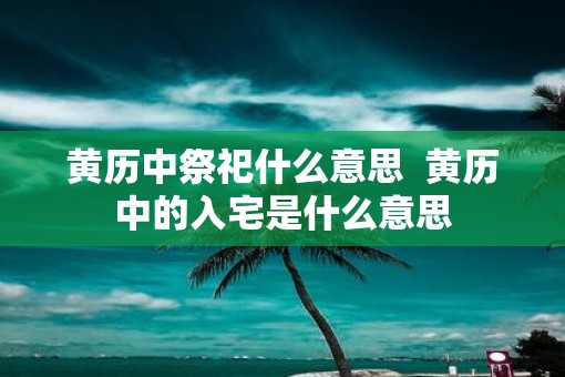 黄历中祭祀什么意思  黄历中的入宅是什么意思