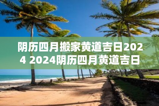 阴历四月搬家黄道吉日2025 2025阴历四月黄道吉日搬家