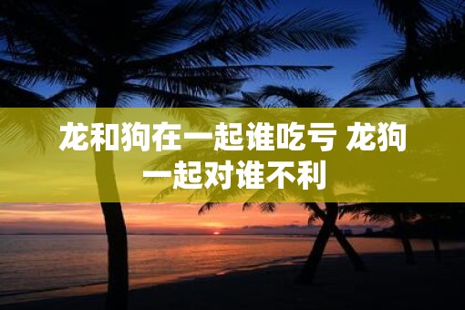 龙和狗在一起谁吃亏 龙狗一起对谁不利