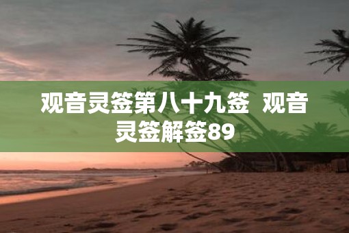 观音灵签第八十九签 观音灵签解签89 观音灵签第八十九签 观音灵签解签89