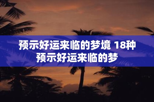 预示好运来临的梦境 18种预示好运来临的梦