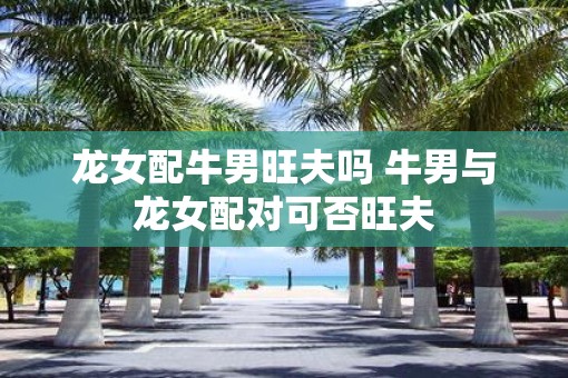 龙女配牛男旺夫吗 牛男与龙女配对可否旺夫