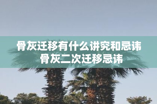 骨灰迁移有什么讲究和忌讳  骨灰二次迁移忌讳