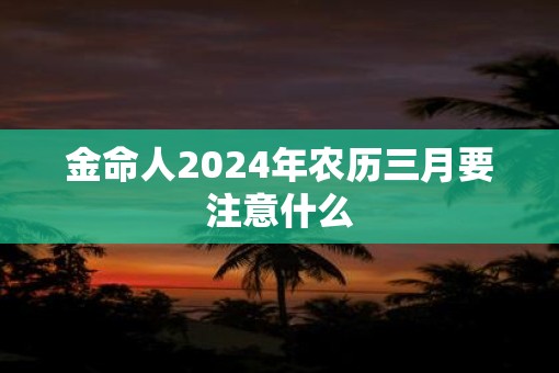 金命人2025年农历三月要注意什么
