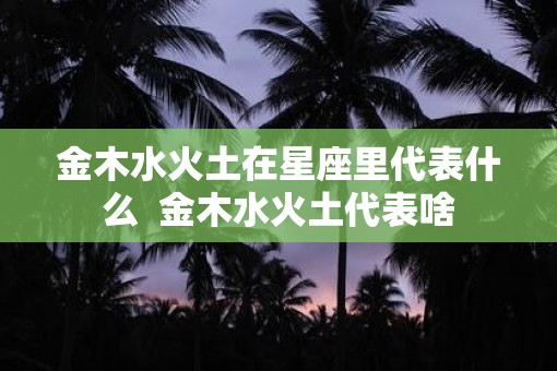金木水火土在星座里代表什么  金木水火土代表啥