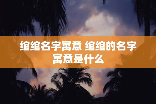 绾绾名字寓意 绾绾的名字寓意是什么