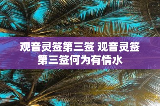 观音灵签第三签 观音灵签第三签何为有情水