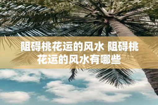 阻碍桃花运的风水 阻碍桃花运的风水有哪些