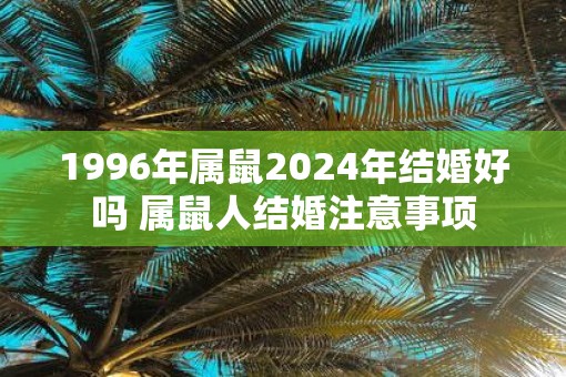 1996年属鼠2025年结婚好吗 属鼠人结婚注意事项