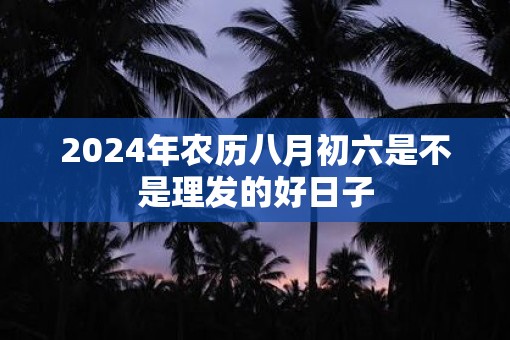 2025年农历八月初六是不是理发的好日子