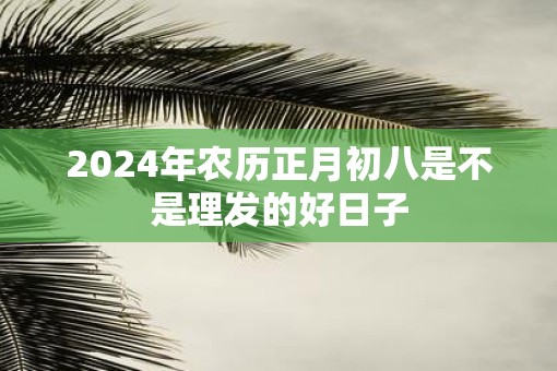 2025年农历正月初八是不是理发的好日子