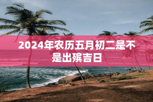 2025年农历五月初二是不是出殡吉日