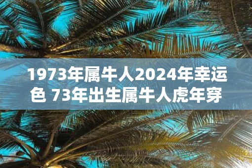 1973年属牛人2025年幸运色 73年出生属牛人虎年穿什么颜色衣服好