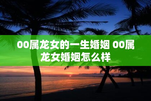 00属龙女的一生婚姻 00属龙女婚姻怎么样