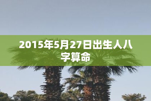2015年5月27日出生人八字算命