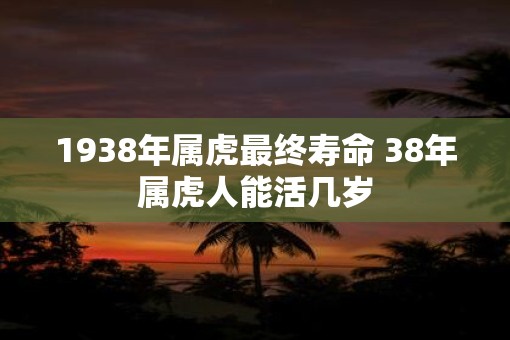 1938年属虎最终寿命 38年属虎人能活几岁
