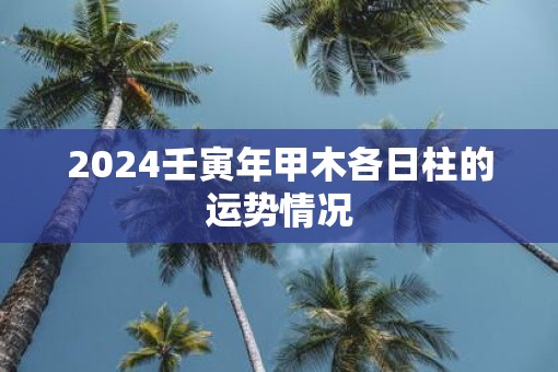 2025壬寅年甲木各日柱的运势情况
