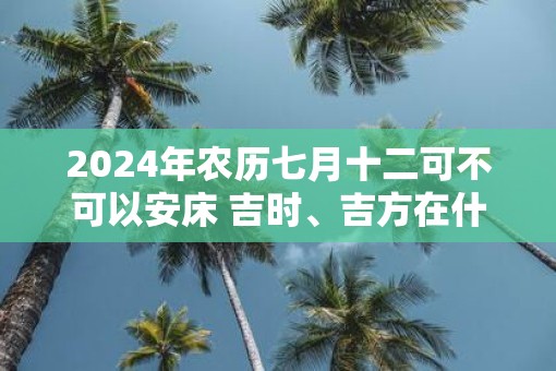 2025年农历七月十二可不可以安床 吉时、吉方在什么时候