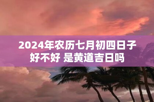 2025年农历七月初四日子好不好 是黄道吉日吗 2025年农历七月初四日子好不好 是黄道吉日吗