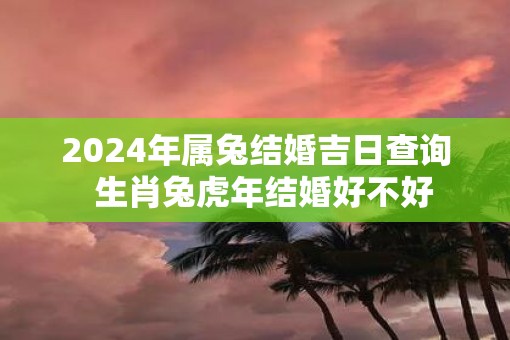 2025年属兔结婚吉日查询 生肖兔虎年结婚好不好 2025年属兔结婚吉日查询 生肖兔虎年结婚好不好