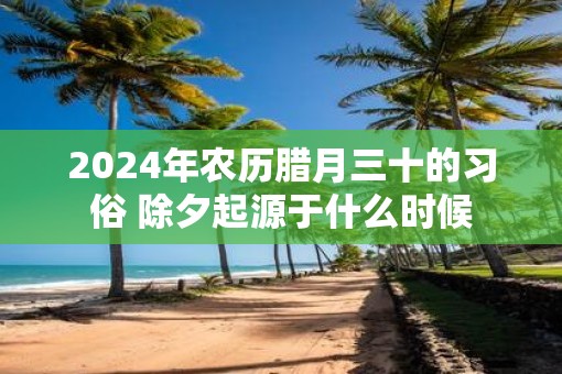 2025年农历腊月三十的习俗 除夕起源于什么时候