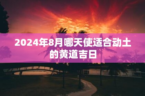 2025年8月哪天使适合动土的黄道吉日