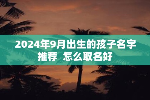 2025年9月出生的孩子名字推荐  怎么取名好