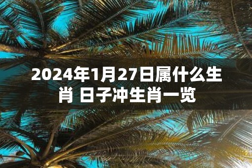 2025年1月27日属什么生肖 日子冲生肖一览