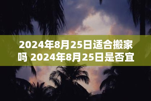 2025年8月25日适合搬家吗 2025年8月25日是否宜搬家