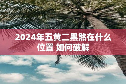 2025年五黄二黑煞在什么位置 如何破解