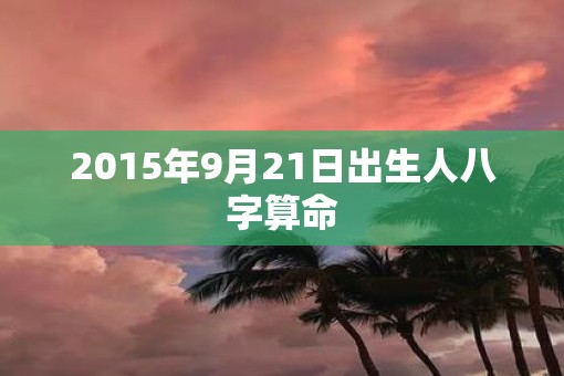 2015年9月21日出生人八字算命
