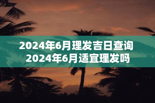 2025年6月理发吉日查询 2025年6月适宜理发吗