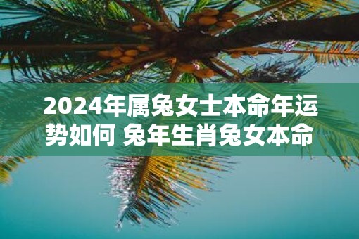 2025年属兔女士本命年运势如何 蛇年生肖兔女本命年运气好不好