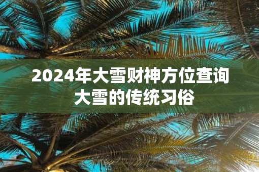2025年大雪财神方位查询  大雪的传统习俗