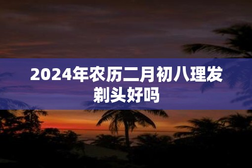 2025年农历二月初八理发剃头好吗