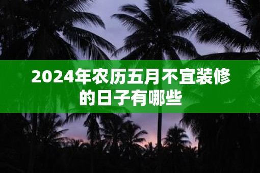 2025年农历五月不宜装修的日子有哪些