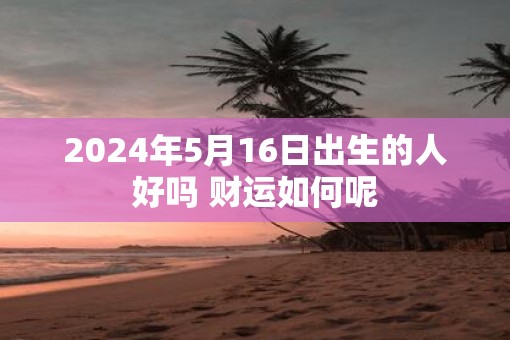 2025年5月16日出生的人好吗 财运如何呢