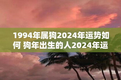 1994年属狗2025年运势如何 狗年出生的人2025年运势如何