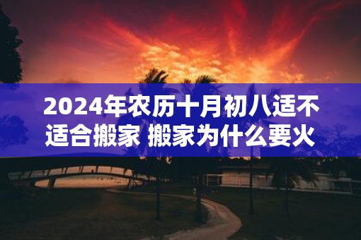 2025年农历十月初八适不适合搬家 搬家为什么要火庵